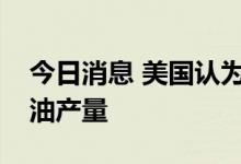今日消息 美国认为欧佩克有更多能力提高原油产量