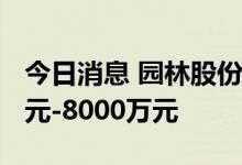 今日消息 园林股份：预计上半年亏损6000万元-8000万元