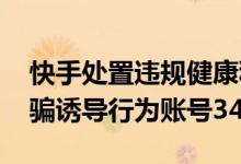 快手处置违规健康科普内容视频16w余个 欺骗诱导行为账号347个