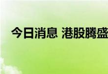 今日消息 港股腾盛博药回吐昨日全部涨幅