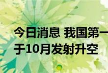 今日消息 我国第一颗综合性太阳探测卫星将于10月发射升空