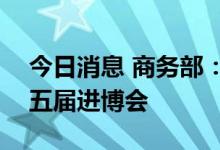 今日消息 商务部：多家世界500强已签约第五届进博会