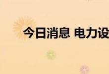今日消息 电力设备概念板块持续拉升