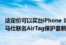 这定价可以买台iPhone 13 Pro了 苹果官方商城上架三款爱马仕联名AirTag保护套新品