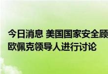 今日消息 美国国家安全顾问：美国方面将就能源安全问题与欧佩克领导人进行讨论
