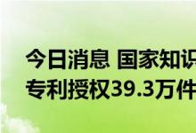 今日消息 国家知识产权局：上半年我国发明专利授权39.3万件