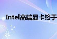 Intel高端显卡终于要出山了！跑分很离谱