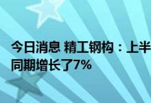 今日消息 精工钢构：上半年累计合同金额83.23亿元 较上年同期增长了7%