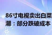86寸电视卖出白菜价 LCD面板迎10年来减产潮：部分跌破成本