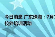 今日消息 广东珠海：7月12日起，全市学校暂停线下教学和校外培训活动