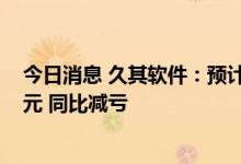 今日消息 久其软件：预计上半年净亏损2500万元–4000万元 同比减亏