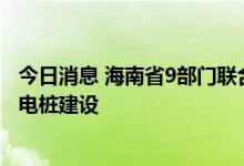 今日消息 海南省9部门联合出台方案 ，加快推进居民小区充电桩建设