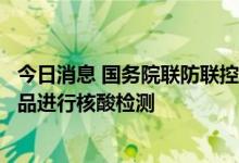 今日消息 国务院联防联控机制：不再对低风险进口非冷链物品进行核酸检测
