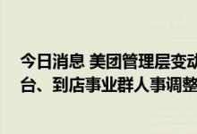 今日消息 美团管理层变动：快手前高管仇广宇加盟 美团平台、到店事业群人事调整