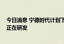 今日消息 宁德时代计划下半年量产磷酸锰铁锂电池 比亚迪正在研发