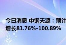 今日消息 中钢天源：预计上半年净利1.9亿元-2.1亿元 同比增长81.76%-100.89%
