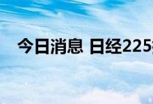 今日消息 日经225指数日内跌幅达2.00%