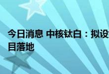 今日消息 中核钛白：拟设控股子公司推进钒矿资源开发等项目落地