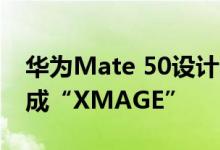 华为Mate 50设计图曝光：刘海屏 徕卡标变成“XMAGE”
