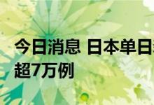 今日消息 日本单日新增新冠病例时隔4个月再超7万例