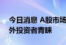 今日消息 A股市场走出独立行情，并受到境外投资者青睐