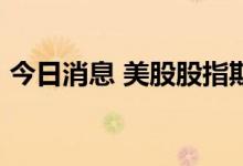 今日消息 美股股指期货走低  纳指期货跌1%