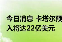今日消息 卡塔尔预计2022世界杯直接经济收入将达22亿美元