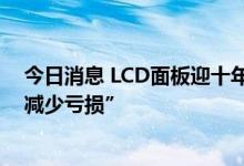 今日消息 LCD面板迎十年最大减产潮 彩虹股份称“减产可减少亏损”