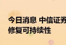今日消息 中信证券：数据改善超预期，关注修复可持续性