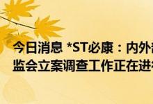 今日消息 *ST必康：内外部经营环境未发生重大变化，遭证监会立案调查工作正在进行中