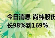 今日消息 尚纬股份：预计上半年净利同比增长98%到169%