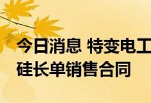 今日消息 特变电工：签订约517.44亿元多晶硅长单销售合同