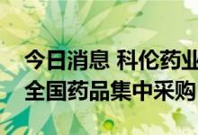 今日消息 科伦药业：部分产品拟中标第七批全国药品集中采购