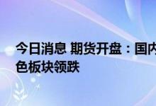 今日消息 期货开盘：国内期货夜盘开盘普遍下跌 能化、黑色板块领跌