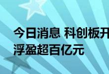 今日消息 科创板开市将满三周年，券商跟投浮盈超百亿元