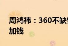 周鸿祎：360不缺钱 如果哪吒汽车需要随时加钱