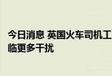 今日消息 英国火车司机工会投票支持罢工，英铁路运输将面临更多干扰