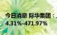 今日消息 际华集团：上半年净利同比预增424.31%-471.97%