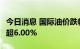 今日消息 国际油价跌幅扩大  WTI原油日内跌超6.00%