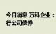 今日消息 万科企业：面向专业投资者公开发行公司债券