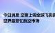 今日消息 空客上调全球飞机需求预测，称未来几年中国或成世界最繁忙航空市场