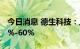 今日消息 德生科技：上半年净利同比预增45%-60%