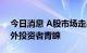 今日消息 A股市场走出独立行情，并受到境外投资者青睐