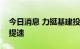 今日消息 力挺基建投资，政策性金融债发行提速