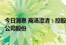 今日消息 商汤澄清：控股股东汤晓鸥没有出售其持有的任何公司股份
