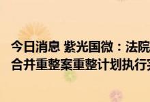 今日消息 紫光国微：法院裁定确认紫光集团等七家企业实质合并重整案重整计划执行完毕
