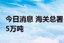今日消息 海关总署：中国6月成品油出口320.5万吨