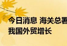 今日消息 海关总署：四大主要因素支撑当前我国外贸增长