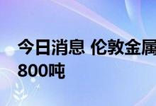 今日消息 伦敦金属交易所LME：铜库存减少800吨