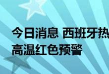今日消息 西班牙热浪天气达到顶峰 多地发布高温红色预警